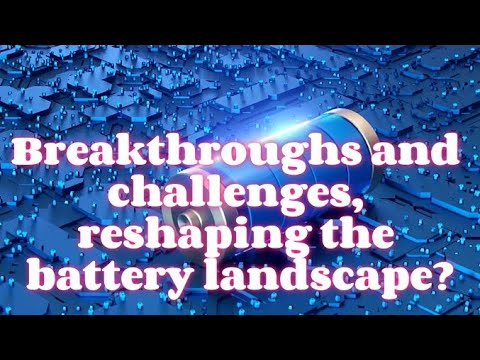 Breakthroughs and challenges, reshaping the battery landscape?